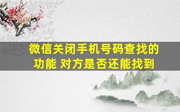 微信关闭手机号码查找的功能 对方是否还能找到